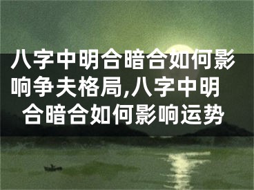 八字中明合暗合如何影响争夫格局,八字中明合暗合如何影响运势