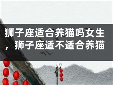 狮子座适合养猫吗女生，狮子座适不适合养猫