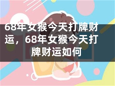 68年女猴今天打牌财运,68年女猴今天打牌财运如何