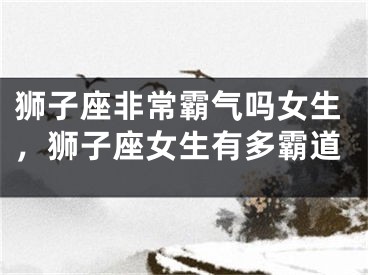狮子座非常霸气吗女生，狮子座女生有多霸道