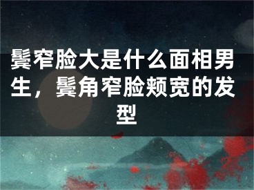 鬓窄脸大是什么面相男生，鬓角窄脸颊宽的发型