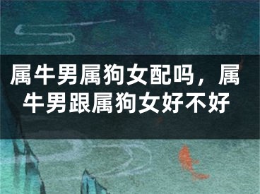 属牛男属狗女配吗，属牛男跟属狗女好不好