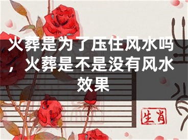 火葬是为了压住风水吗，火葬是不是没有风水效果