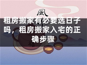 租房搬家有必要选日子吗,租房搬家入宅的正确步骤