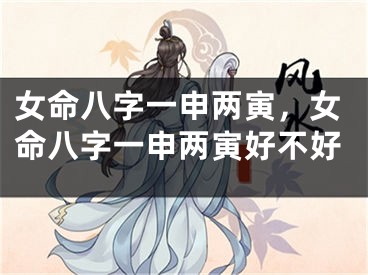 女命八字一申两寅，女命八字一申两寅好不好