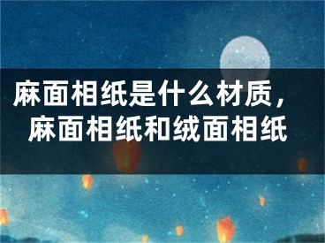 麻面相纸是什么材质，麻面相纸和绒面相纸