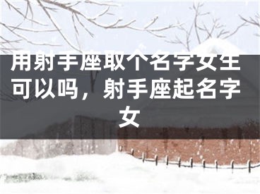 用射手座取个名字女生可以吗，射手座起名字女