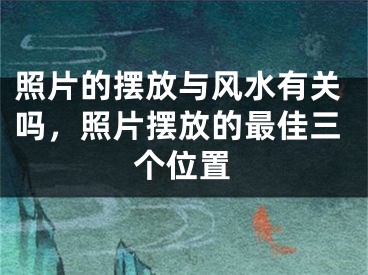 照片的摆放与风水有关吗，照片摆放的最佳三个位置