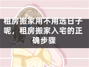 租房搬家用不用选日子呢,租房搬家入宅的正确步骤