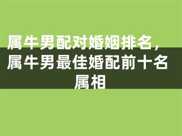 属牛男配对婚姻排名，属牛男最佳婚配前十名属相