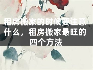 租房搬家的时候要注意什么，租房搬家最旺的四个方法