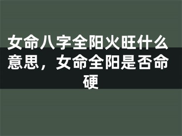 女命八字全阳火旺什么意思，女命全阳是否命硬