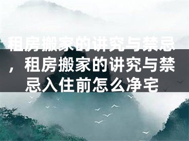 租房搬家的讲究与禁忌，租房搬家的讲究与禁忌入住前怎么净宅