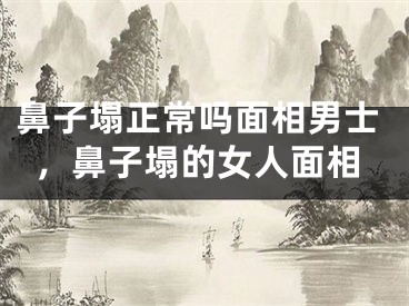 鼻子塌正常吗面相男士，鼻子塌的女人面相
