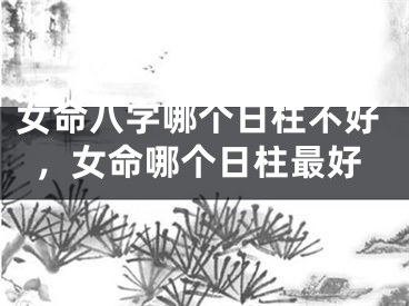 女命八字哪个日柱不好，女命哪个日柱最好
