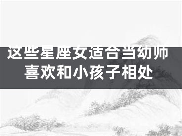 这些星座女适合当幼师喜欢和小孩子相处