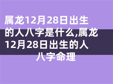 属龙12月28日出生的人八字是什么,属龙12月28日出生的人八字命理