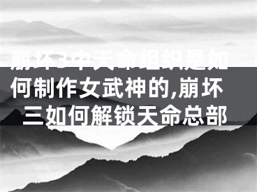 崩坏3中天命组织是如何制作女武神的,崩坏三如何解锁天命总部