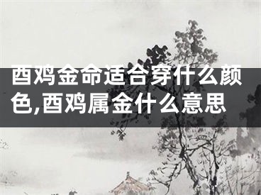 酉鸡金命适合穿什么颜色,酉鸡属金什么意思