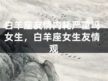白羊座友情内耗严重吗女生，白羊座女生友情观