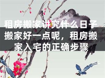 租房搬家讲究什么日子搬家好一点呢，租房搬家入宅的正确步骤