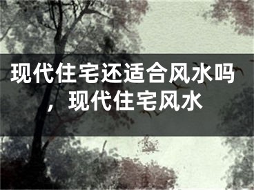 现代住宅还适合风水吗，现代住宅风水