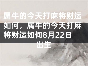 属牛的今天打麻将财运如何,属牛的今天打麻将财运如何8月22日出生