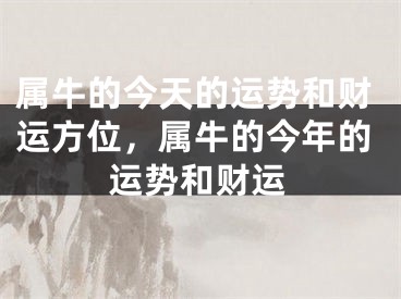 属牛的今天的运势和财运方位，属牛的今年的运势和财运