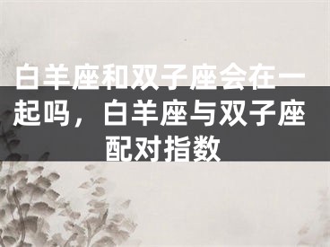白羊座和双子座会在一起吗，白羊座与双子座配对指数
