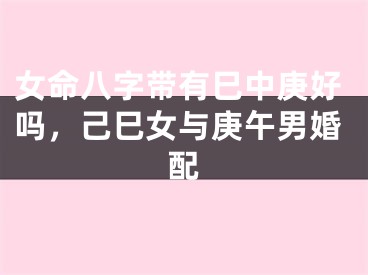 女命八字带有巳中庚好吗，己巳女与庚午男婚配