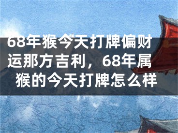 68年猴今天打牌偏财运那方吉利,68年属猴的今天打牌怎么样