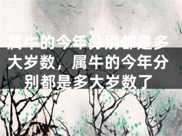 属牛的今年分别都是多大岁数,属牛的今年分别都是多大岁数了