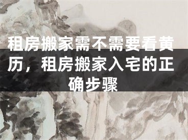 租房搬家需不需要看黄历,租房搬家入宅的正确步骤