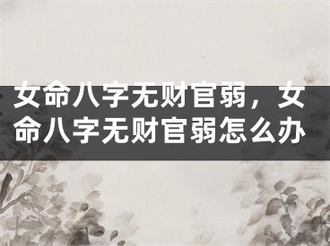 女命八字无财官弱,女命八字无财官弱怎么办