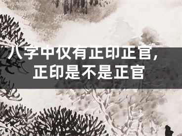 八字中仅有正印正官,正印是不是正官