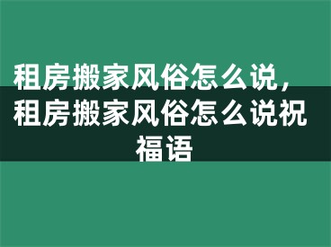 租房搬家风俗怎么说,租房搬家风俗怎么说祝福语