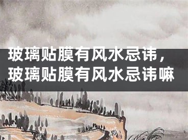 玻璃贴膜有风水忌讳，玻璃贴膜有风水忌讳嘛