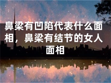 鼻梁有凹陷代表什么面相，鼻梁有结节的女人面相