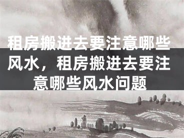 租房搬进去要注意哪些风水,租房搬进去要注意哪些风水问题