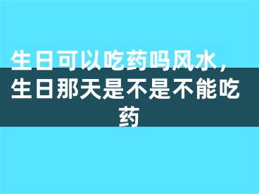 生日可以吃药吗风水，生日那天是不是不能吃药