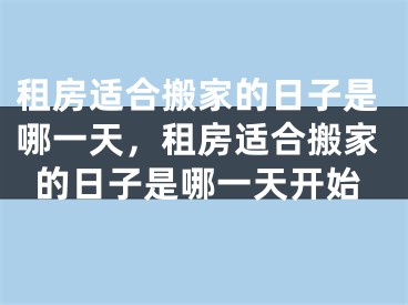 租房适合搬家的日子是哪一天，租房适合搬家的日子是哪一天开始