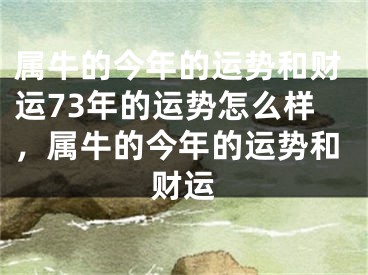 属牛的今年的运势和财运73年的运势怎么样，属牛的今年的运势和财运