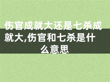 伤官成就大还是七杀成就大,伤官和七杀是什么意思