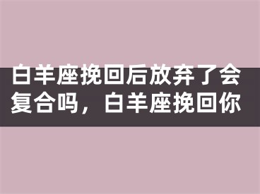 白羊座挽回后放弃了会复合吗,白羊座挽回你