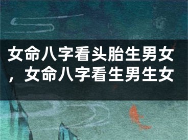 女命八字看头胎生男女，女命八字看生男生女