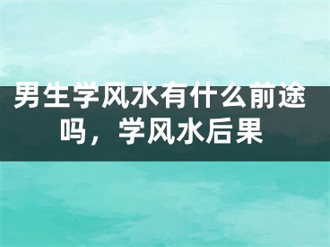 男生学风水有什么前途吗，学风水后果