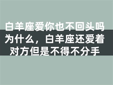 白羊座爱你也不回头吗为什么,白羊座还爱着对方但是不得不分手