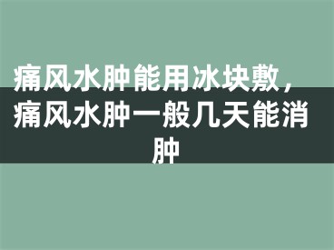 痛风水肿能用冰块敷，痛风水肿一般几天能消肿