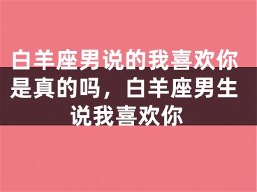 白羊座男说的我喜欢你是真的吗，白羊座男生说我喜欢你