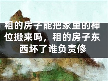 租的房子能把家里的神位搬来吗，租的房子东西坏了谁负责修